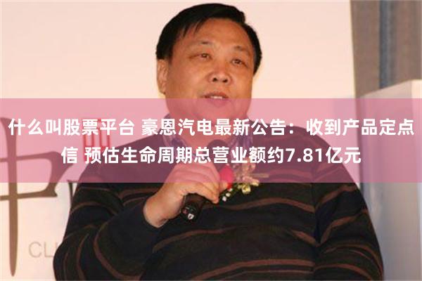 什么叫股票平台 豪恩汽电最新公告：收到产品定点信 预估生命周期总营业额约7.81亿元