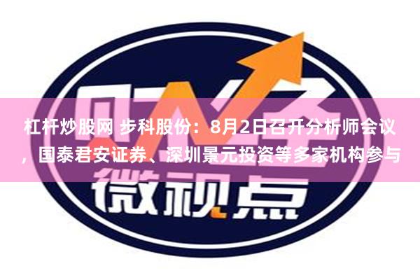 杠杆炒股网 步科股份：8月2日召开分析师会议，国泰君安证券、深圳景元投资等多家机构参与