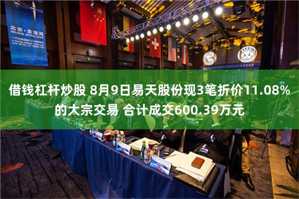 借钱杠杆炒股 8月9日易天股份现3笔折价11.08%的大宗交易 合计成交600.39万元