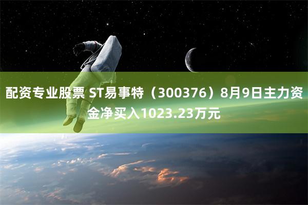 配资专业股票 ST易事特（300376）8月9日主力资金净买入1023.23万元