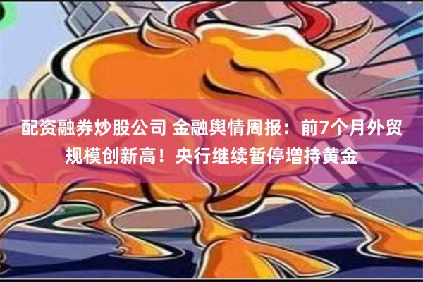 配资融券炒股公司 金融舆情周报：前7个月外贸规模创新高！央行继续暂停增持黄金