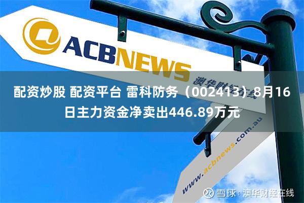 配资炒股 配资平台 雷科防务（002413）8月16日主力资金净卖出446.89万元