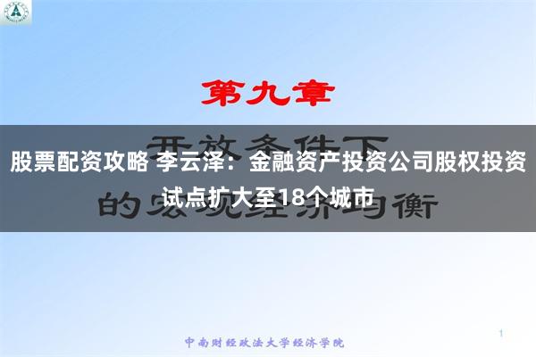 股票配资攻略 李云泽：金融资产投资公司股权投资试点扩大至18个城市