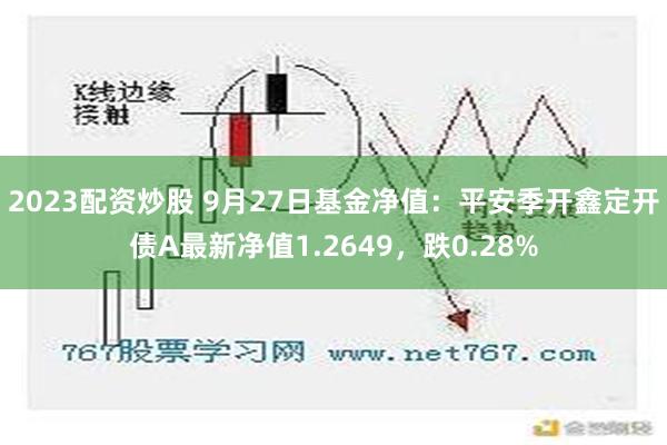 2023配资炒股 9月27日基金净值：平安季开鑫定开债A最新净值1.2649，跌0.28%