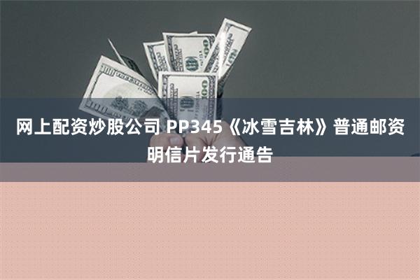 网上配资炒股公司 PP345《冰雪吉林》普通邮资明信片发行通告