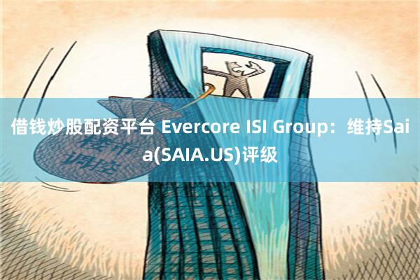 借钱炒股配资平台 Evercore ISI Group：维持Saia(SAIA.US)评级