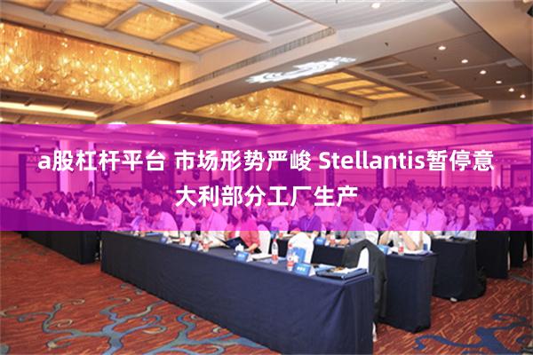 a股杠杆平台 市场形势严峻 Stellantis暂停意大利部分工厂生产