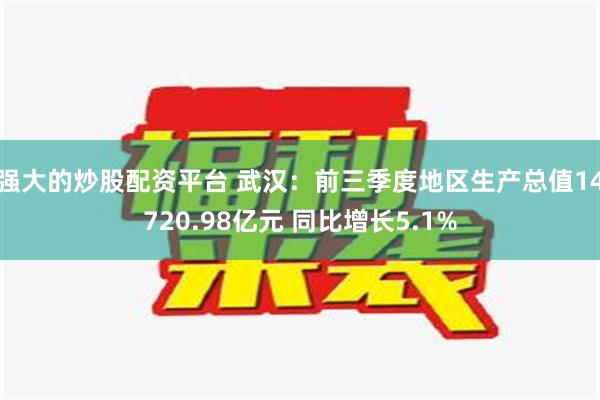 强大的炒股配资平台 武汉：前三季度地区生产总值14720.98亿元 同比增长5.1%