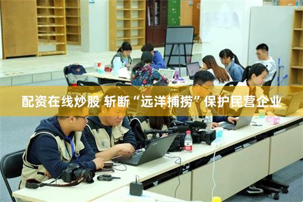 配资在线炒股 斩断“远洋捕捞”保护民营企业