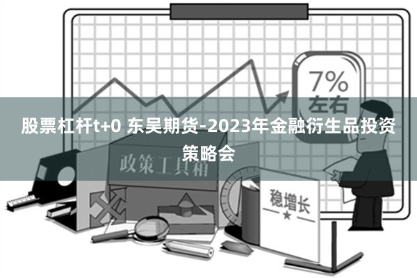 股票杠杆t+0 东吴期货-2023年金融衍生品投资策略会