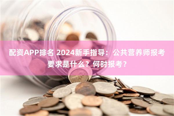 配资APP排名 2024新手指导：公共营养师报考要求是什么？何时报考？