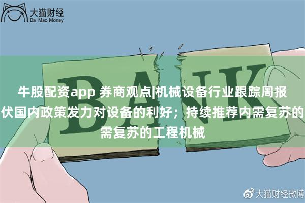 牛股配资app 券商观点|机械设备行业跟踪周报：看好光伏国内政策发力对设备的利好；持续推荐内需复苏的工程机械