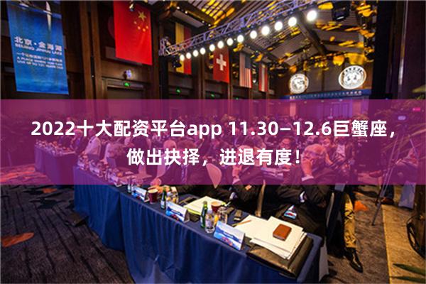 2022十大配资平台app 11.30—12.6巨蟹座，做出抉择，进退有度！