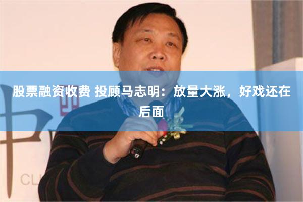 股票融资收费 投顾马志明：放量大涨，好戏还在后面