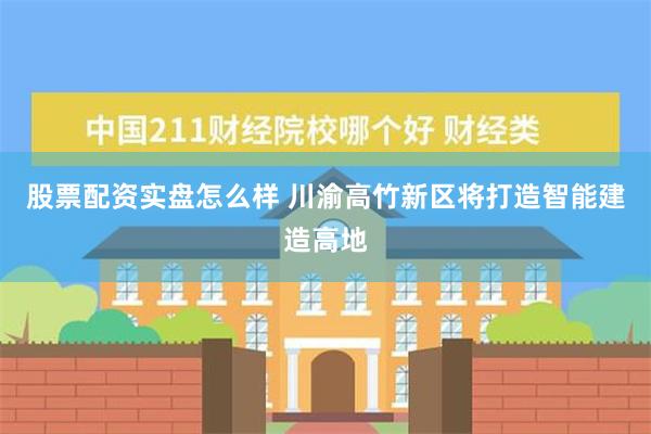 股票配资实盘怎么样 川渝高竹新区将打造智能建造高地