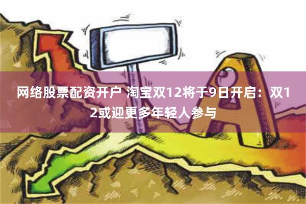 网络股票配资开户 淘宝双12将于9日开启：双12或迎更多年轻人参与