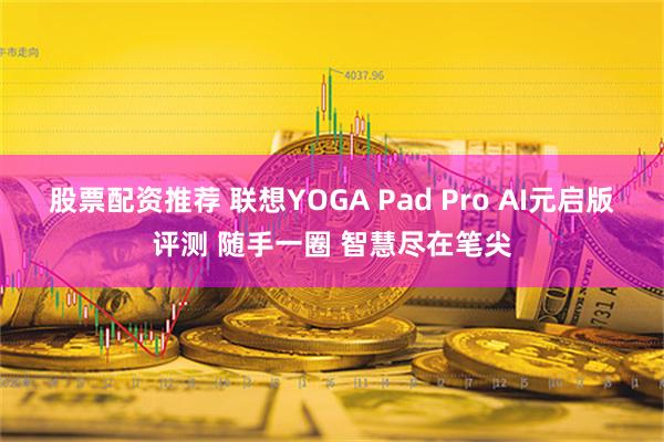 股票配资推荐 联想YOGA Pad Pro AI元启版评测 随手一圈 智慧尽在笔尖