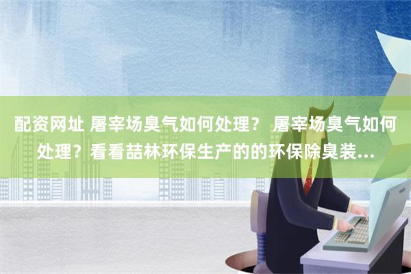 配资网址 屠宰场臭气如何处理？ 屠宰场臭气如何处理？看看喆林环保生产的的环保除臭装...