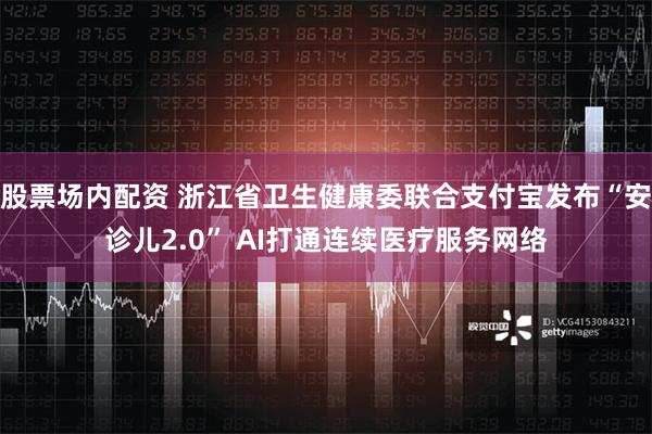 股票场内配资 浙江省卫生健康委联合支付宝发布“安诊儿2.0” AI打通连续医疗服务网络