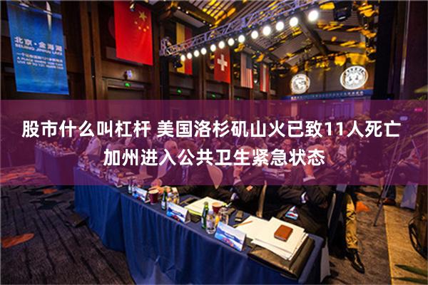 股市什么叫杠杆 美国洛杉矶山火已致11人死亡 加州进入公共卫生紧急状态