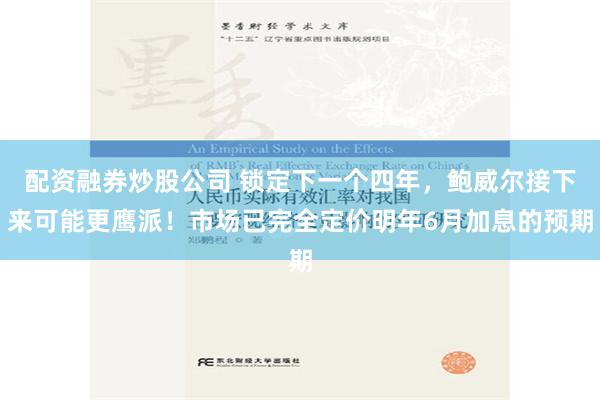 配资融券炒股公司 锁定下一个四年，鲍威尔接下来可能更鹰派！市场已完全定价明年6月加息的预期