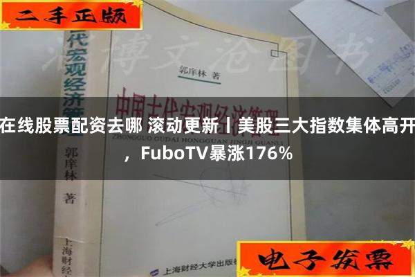 在线股票配资去哪 滚动更新丨美股三大指数集体高开，FuboTV暴涨176%