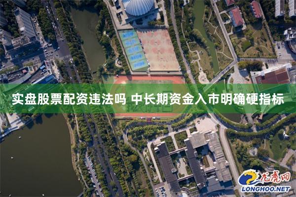 实盘股票配资违法吗 中长期资金入市明确硬指标