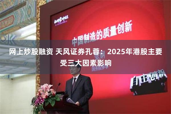 网上炒股融资 天风证券孔蓉：2025年港股主要受三大因素影响