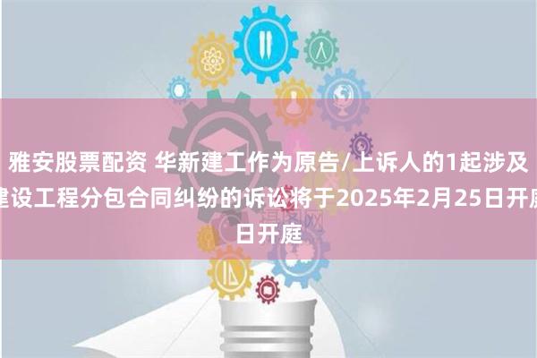 雅安股票配资 华新建工作为原告/上诉人的1起涉及建设工程分包合同纠纷的诉讼将于2025年2月25日开庭