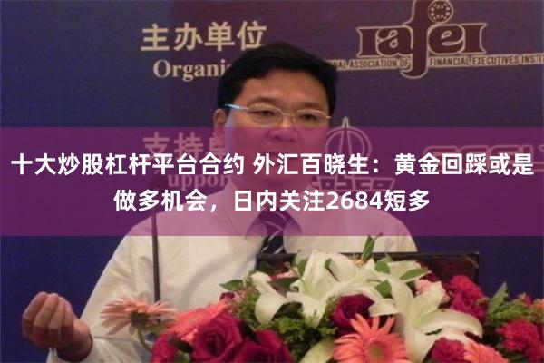 十大炒股杠杆平台合约 外汇百晓生：黄金回踩或是做多机会，日内关注2684短多